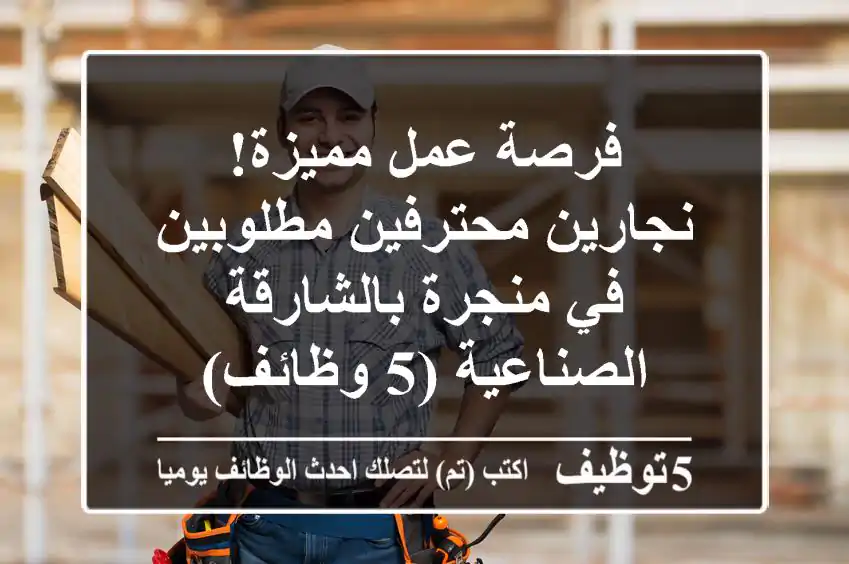 فرصة عمل مميزة! نجارين محترفين مطلوبين في منجرة بالشارقة الصناعية (5 وظائف)