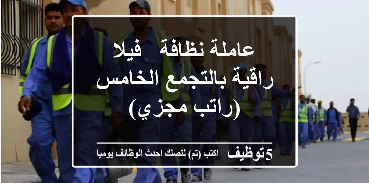 عاملة نظافة - فيلا راقية بالتجمع الخامس (راتب مجزي)