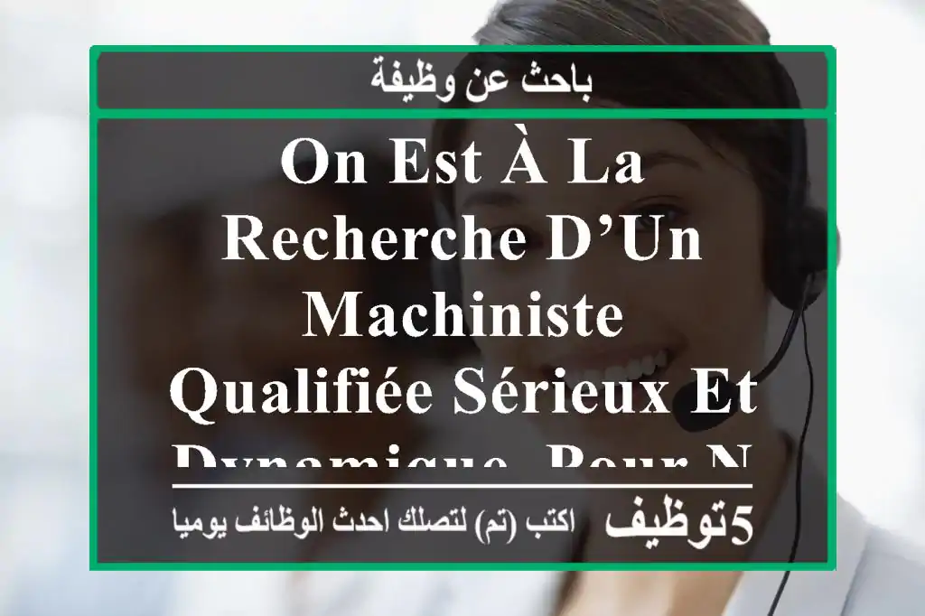on est à la recherche d’un machiniste, qualifiée sérieux et dynamique. pour nous contacter. ...