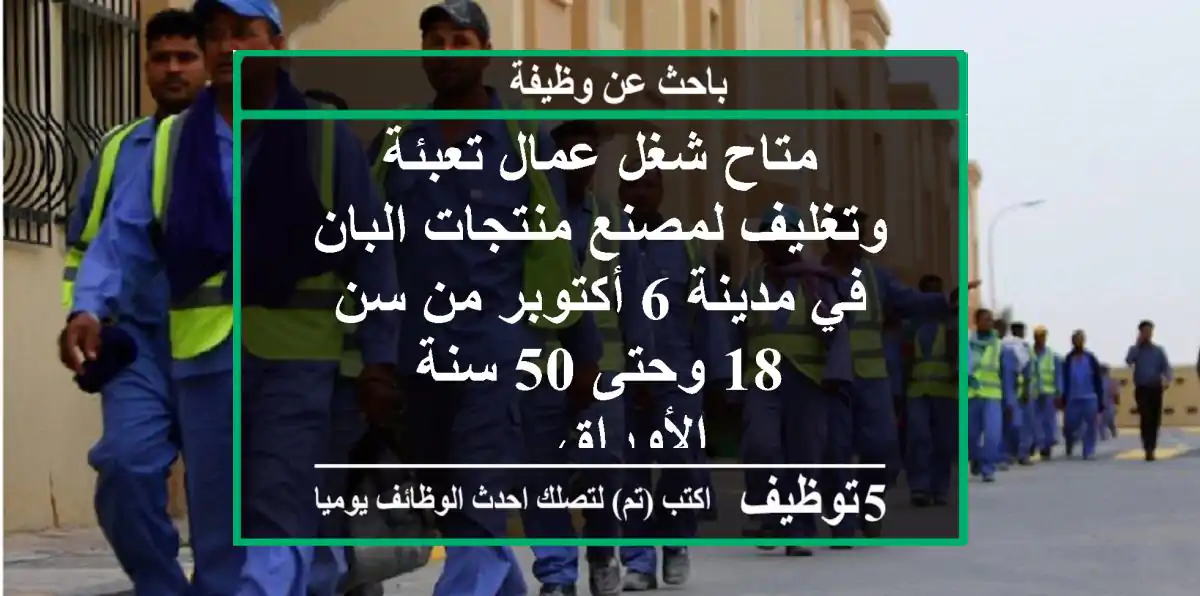 متاح شغل عمال تعبئة وتغليف لمصنع منتجات البان في مدينة 6 أكتوبر من سن 18 وحتى 50 سنة الأوراق ...
