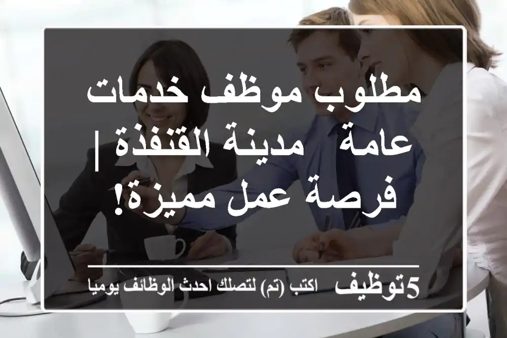 مطلوب موظف خدمات عامة - مدينة القنفذة | فرصة عمل مميزة!