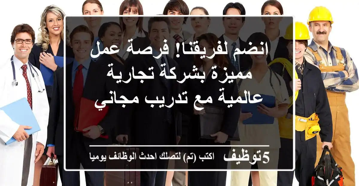انضم لفريقنا! فرصة عمل مميزة بشركة تجارية عالمية مع تدريب مجاني
