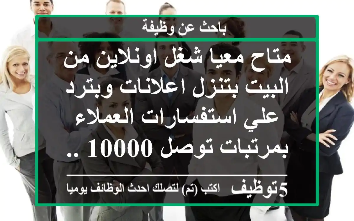 متاح معيا شغل اونلاين من البيت بتنزل اعلانات وبترد علي استفسارات العملاء بمرتبات توصل 10000 ...