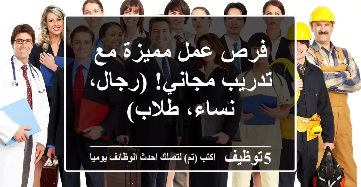 فرص عمل مميزة مع تدريب مجاني!  (رجال، نساء، طلاب)