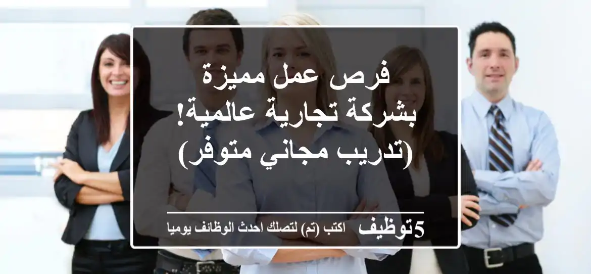فرص عمل مميزة بشركة تجارية عالمية!  (تدريب مجاني متوفر)