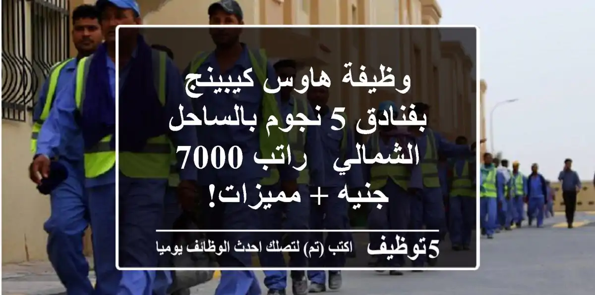 وظيفة هاوس كيبينج بفنادق 5 نجوم بالساحل الشمالي - راتب 7000 جنيه + مميزات!