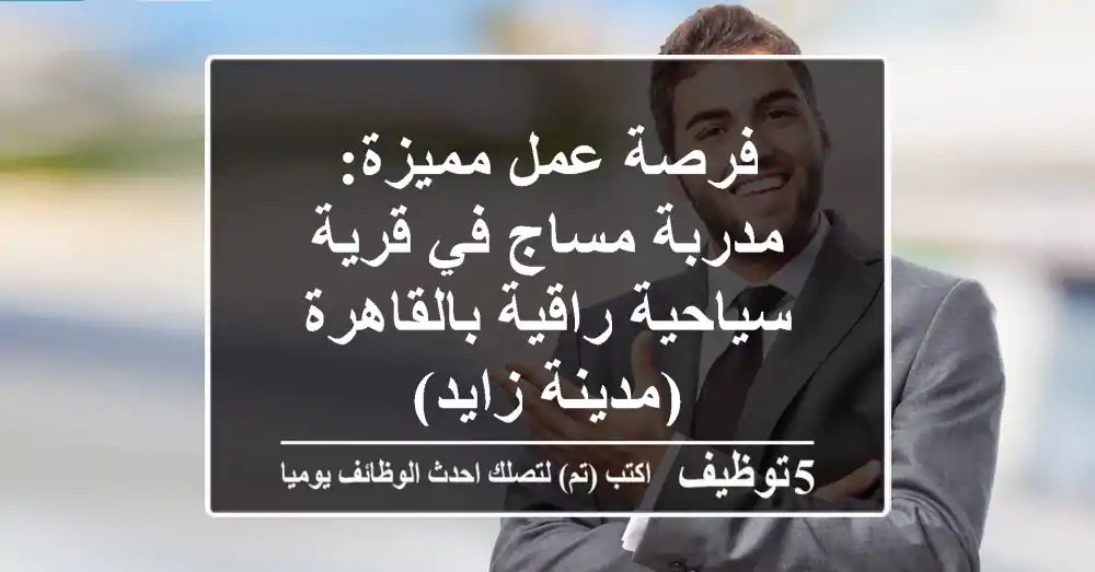فرصة عمل مميزة: مدربة مساج في قرية سياحية راقية بالقاهرة (مدينة زايد)