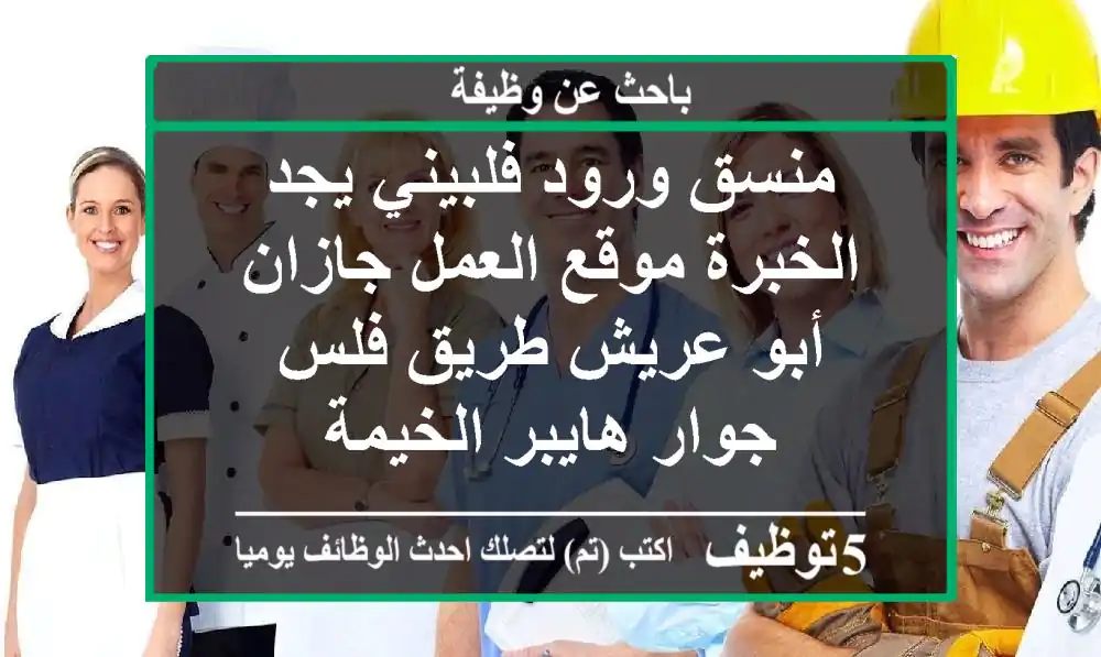 منسق ورود فلبيني يجد الخبرة موقع العمل جازان أبو عريش طريق فلس جوار هايبر الخيمة