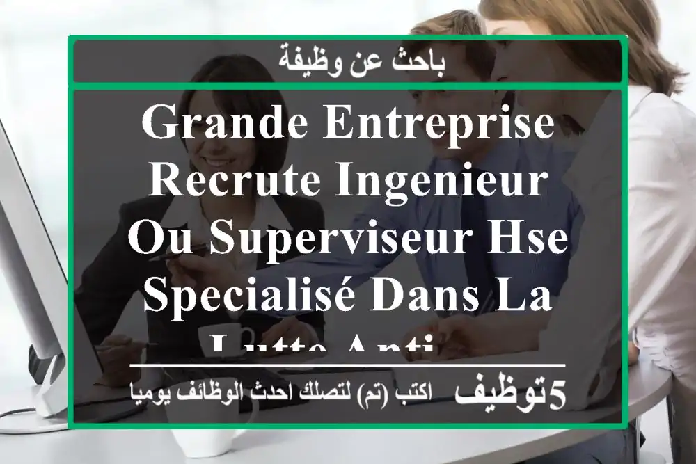 grande entreprise recrute ingenieur ou superviseur hse specialisé dans la lutte anti ...
