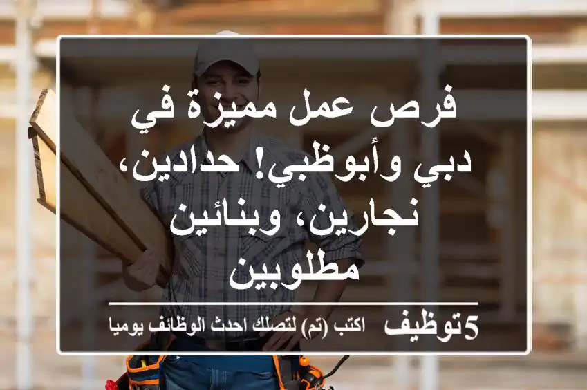 فرص عمل مميزة في دبي وأبوظبي! حدادين، نجارين، وبنائين مطلوبين