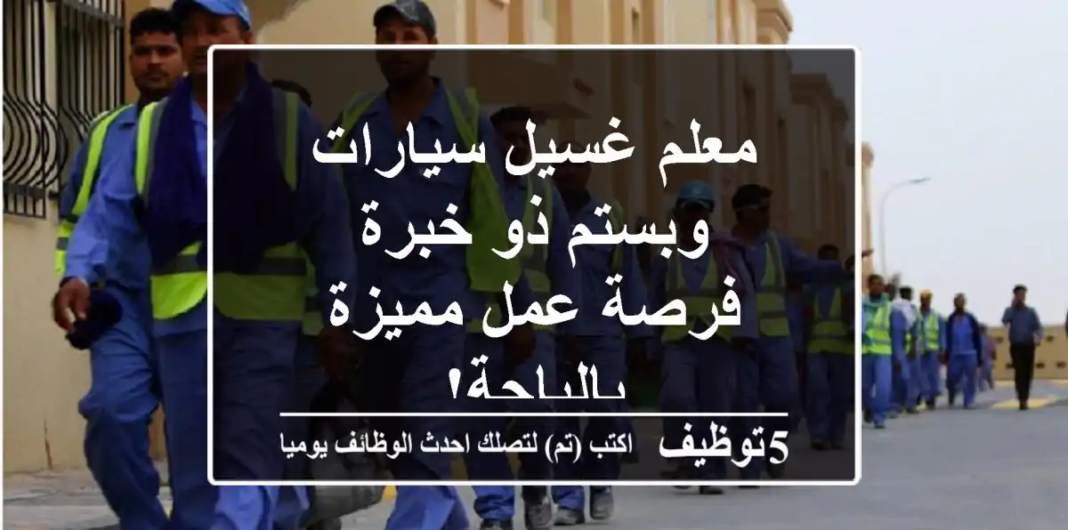معلم غسيل سيارات وبستم ذو خبرة - فرصة عمل مميزة بالباحة!