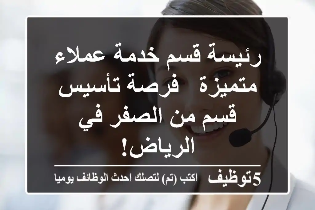 رئيسة قسم خدمة عملاء متميزة - فرصة تأسيس قسم من الصفر في الرياض!