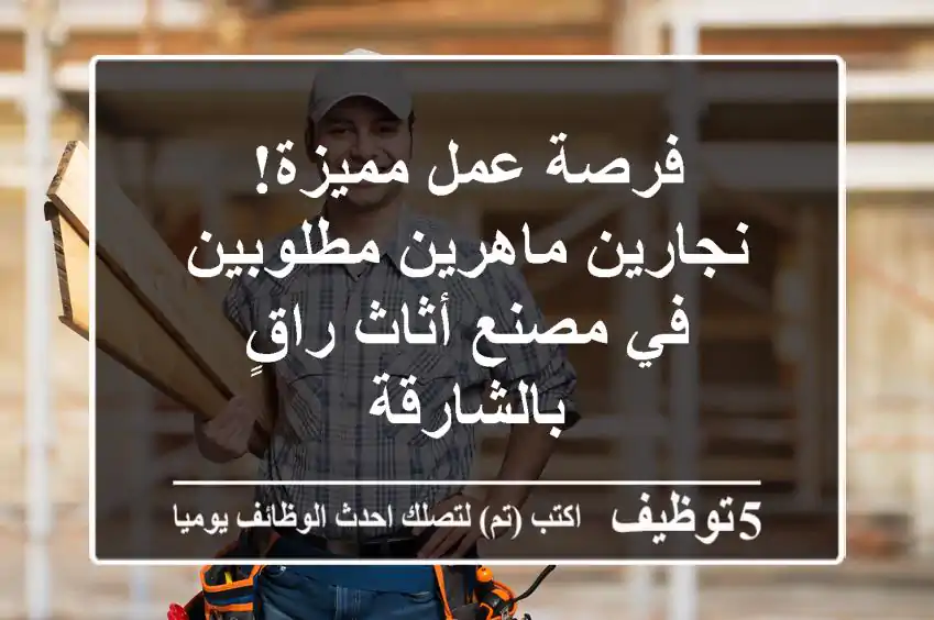 فرصة عمل مميزة! نجارين ماهرين مطلوبين في مصنع أثاث راقٍ بالشارقة