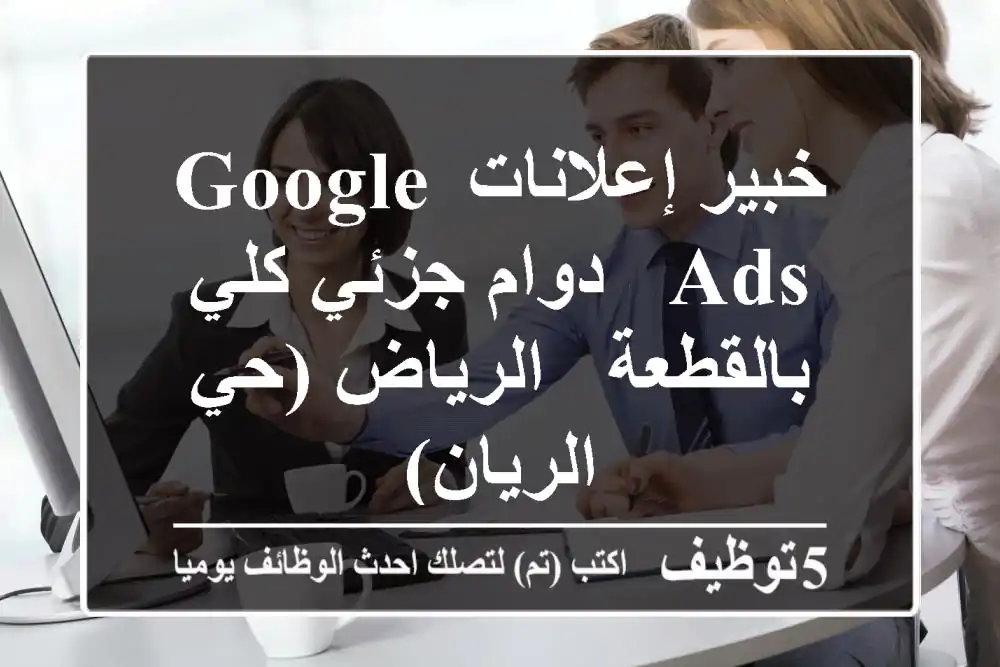خبير إعلانات Google Ads - دوام جزئي/كلي/بالقطعة - الرياض (حي الريان)