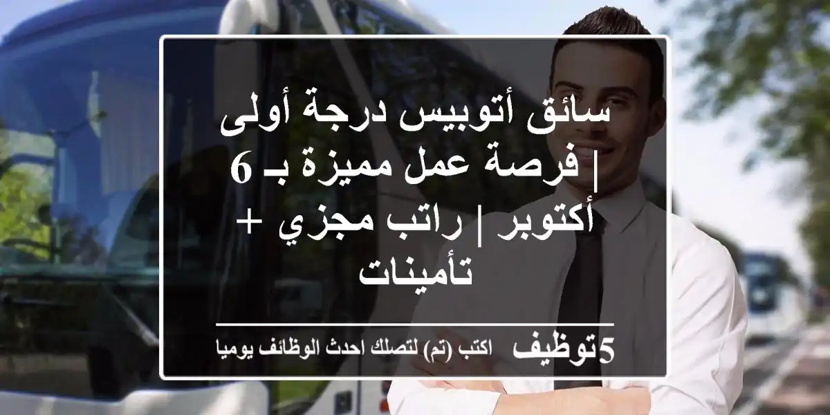 سائق أتوبيس درجة أولى | فرصة عمل مميزة بـ 6 أكتوبر | راتب مجزي + تأمينات