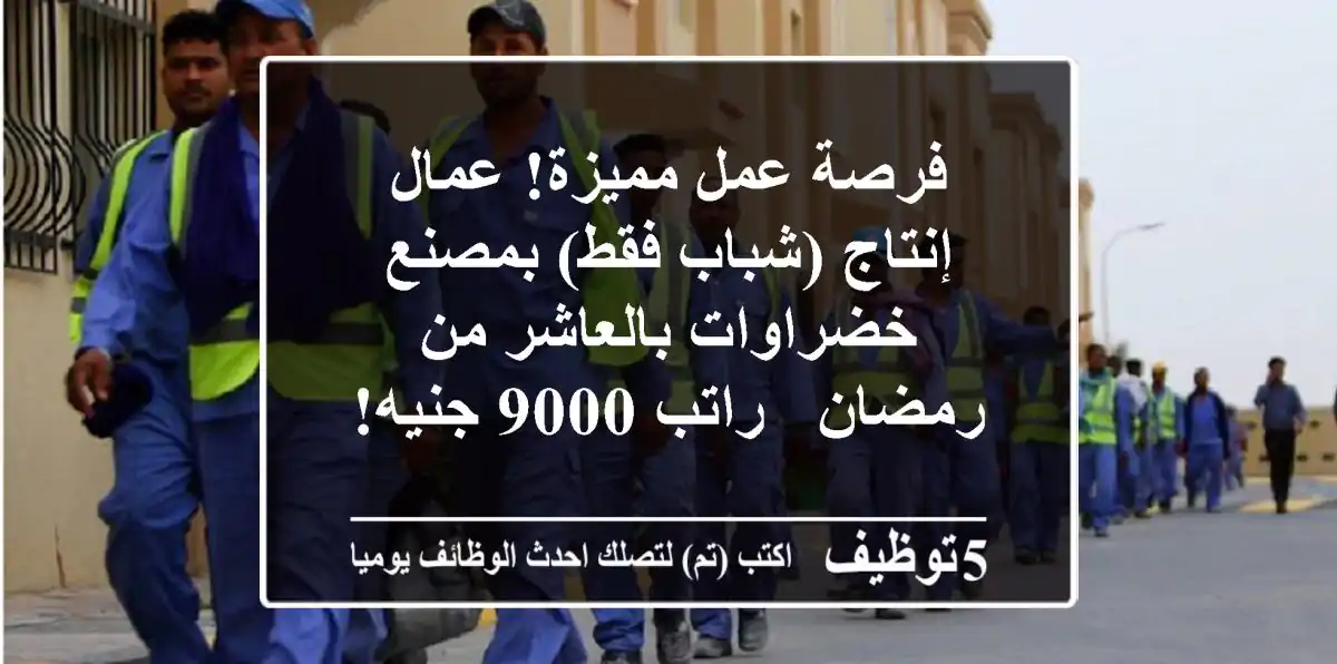 فرصة عمل مميزة! عمال إنتاج (شباب فقط) بمصنع خضراوات بالعاشر من رمضان - راتب 9000 جنيه!