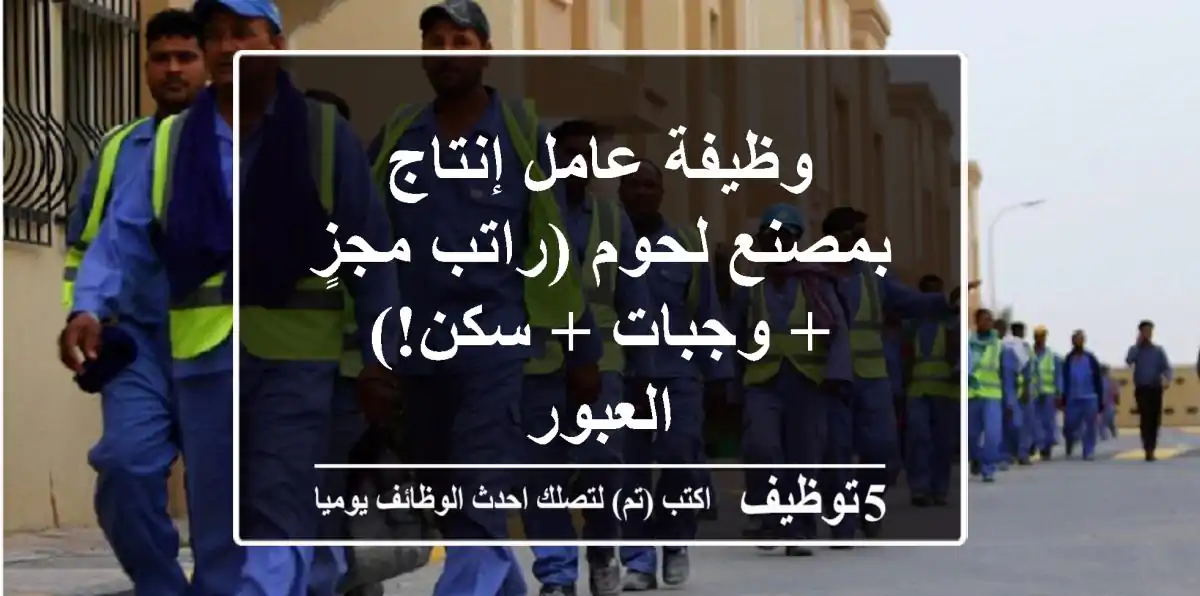 وظيفة عامل إنتاج بمصنع لحوم (راتب مجزٍ + وجبات + سكن!) - العبور