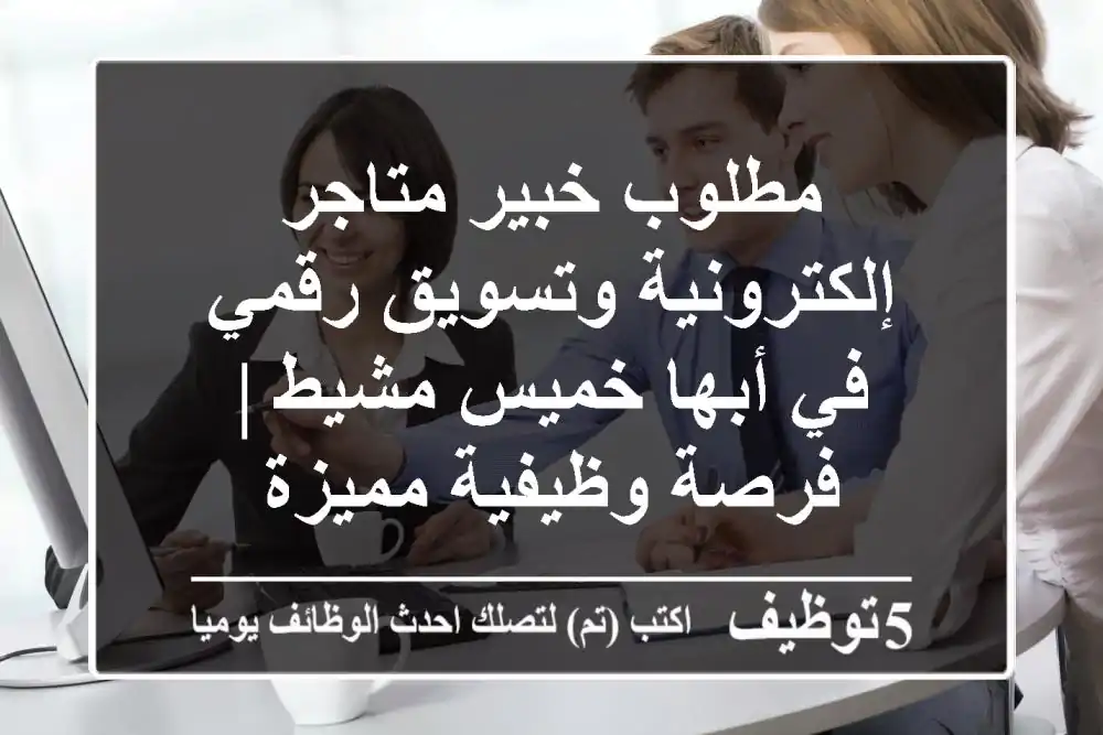 مطلوب خبير متاجر إلكترونية وتسويق رقمي في أبها/خميس مشيط | فرصة وظيفية مميزة