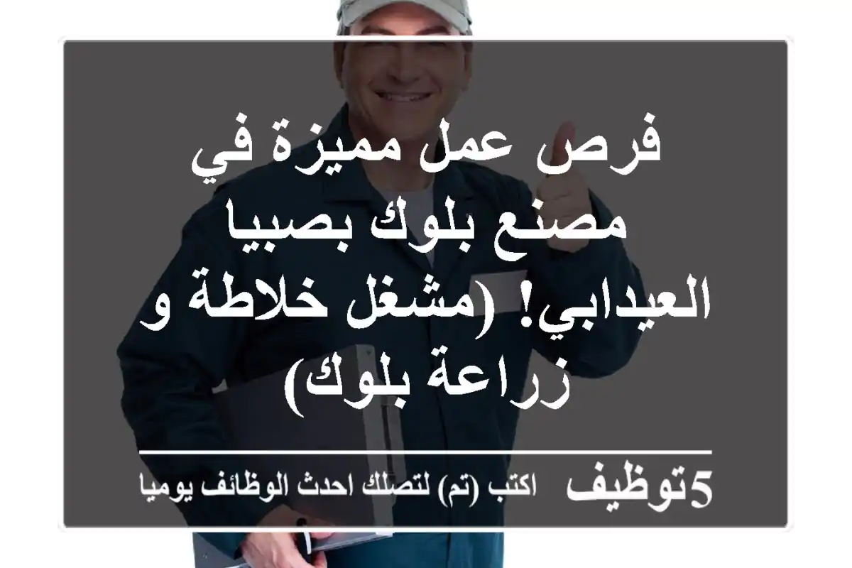 فرص عمل مميزة في مصنع بلوك بصبيا - العيدابي! (مشغل خلاطة و زراعة بلوك)