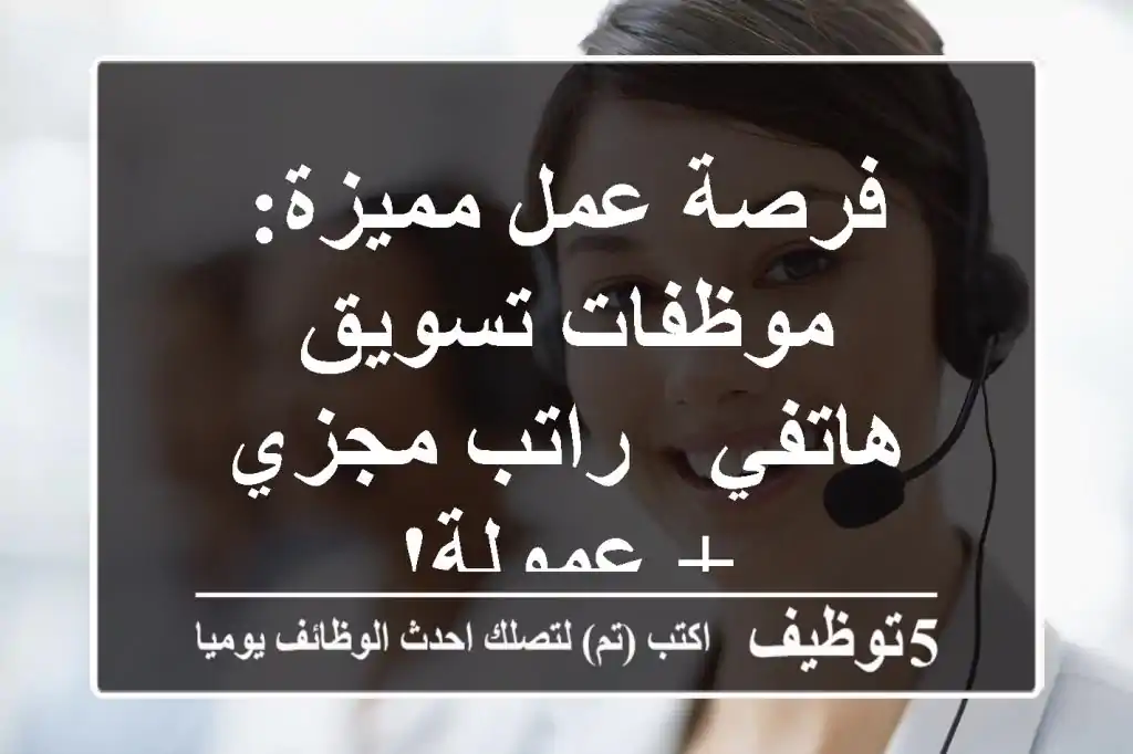 فرصة عمل مميزة: موظفات تسويق هاتفي - راتب مجزي + عمولة!