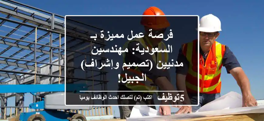 فرصة عمل مميزة بـ السعودية: مهندسين مدنيين (تصميم وإشراف) - الجبيل!