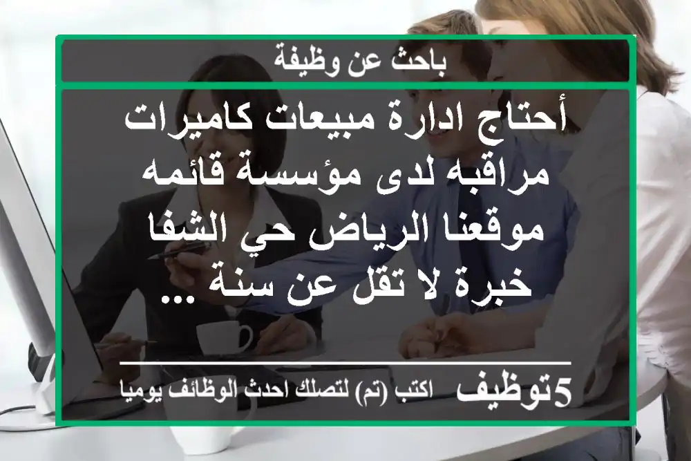 أحتاج ادارة مبيعات كاميرات مراقبه لدى مؤسسة قائمه موقعنا الرياض حي الشفا خبرة لا تقل عن سنة ...