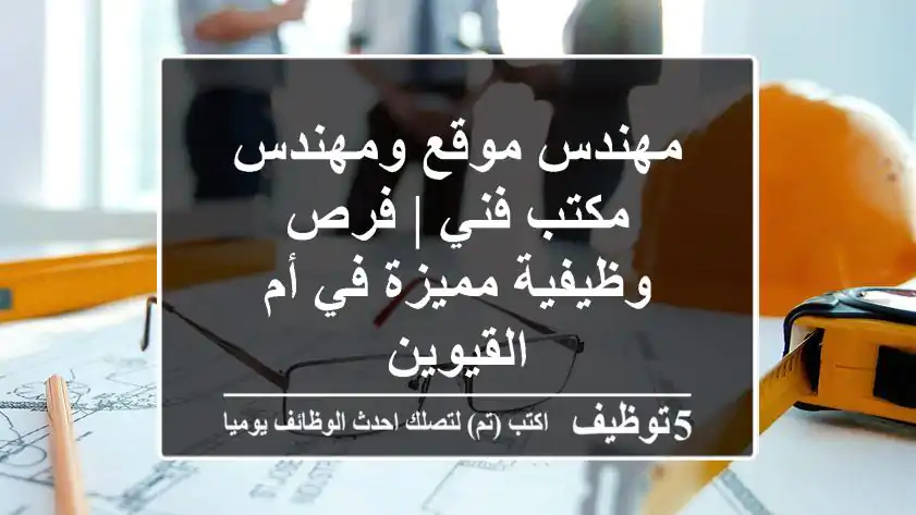 مهندس موقع ومهندس مكتب فني | فرص وظيفية مميزة في أم القيوين