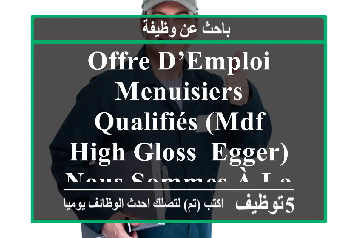 offre d’emploi menuisiers qualifiés (mdf, high gloss, egger) nous sommes à la recherche de ...