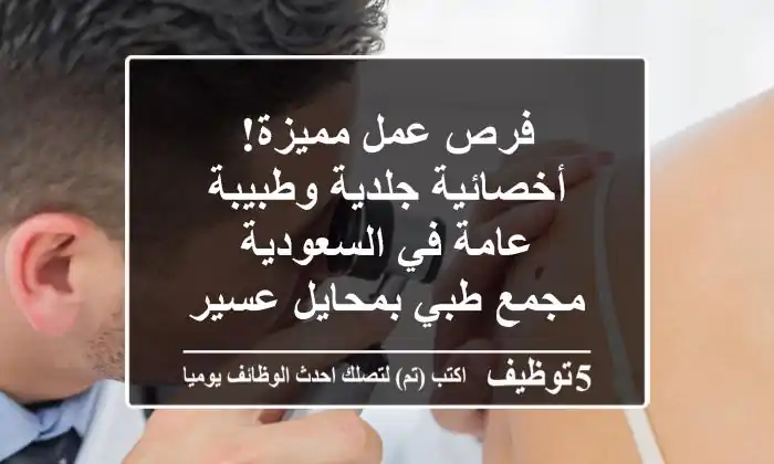فرص عمل مميزة! أخصائية جلدية وطبيبة عامة في السعودية - مجمع طبي بمحايل عسير