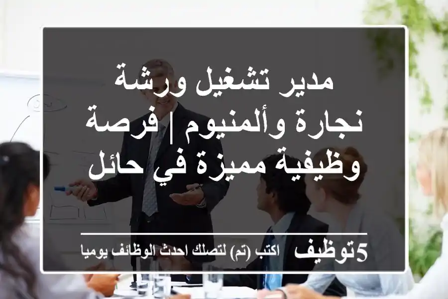 مدير تشغيل ورشة نجارة وألمنيوم | فرصة وظيفية مميزة في حائل