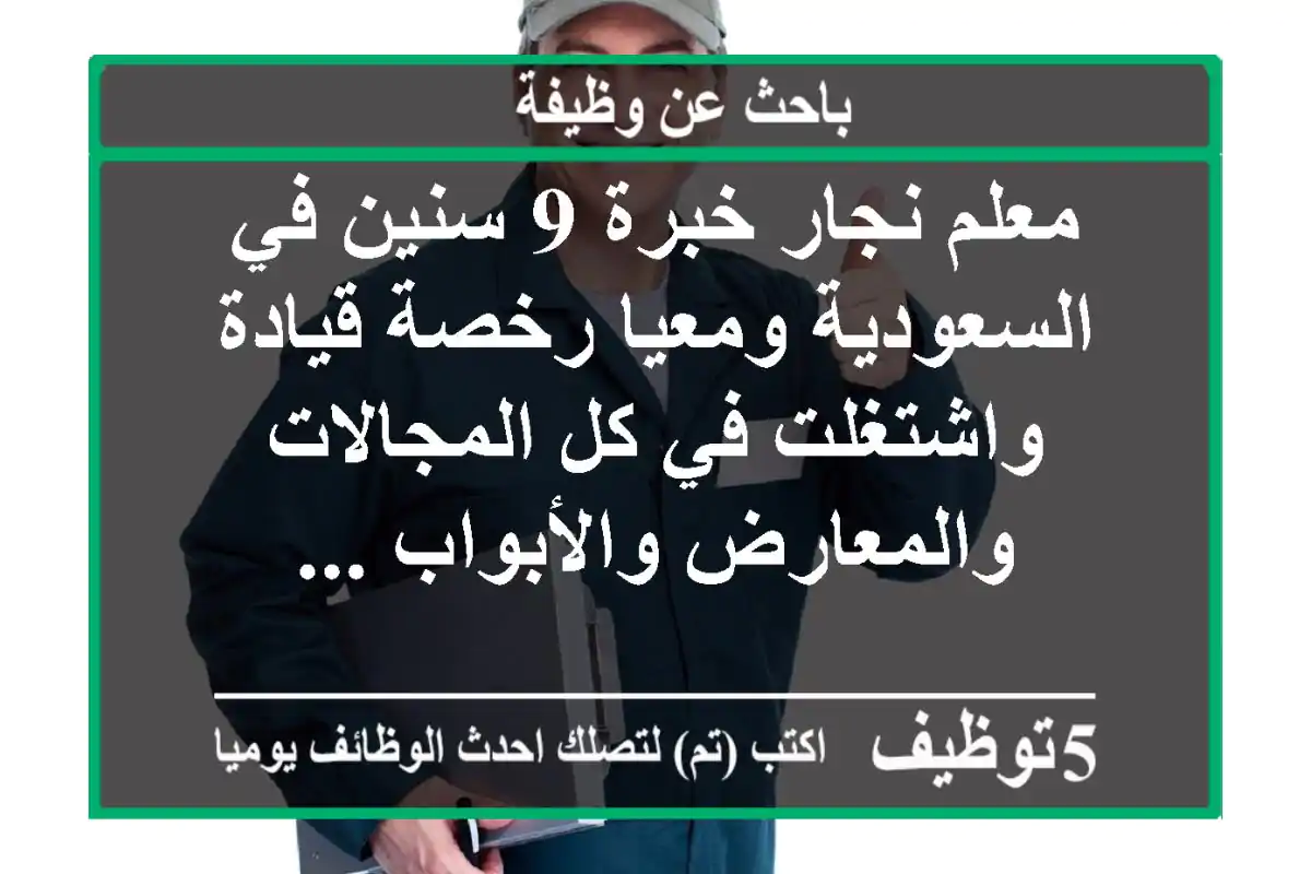 معلم نجار خبرة 9 سنين في السعودية ومعيا رخصة قيادة واشتغلت في كل المجالات والمعارض والأبواب ...