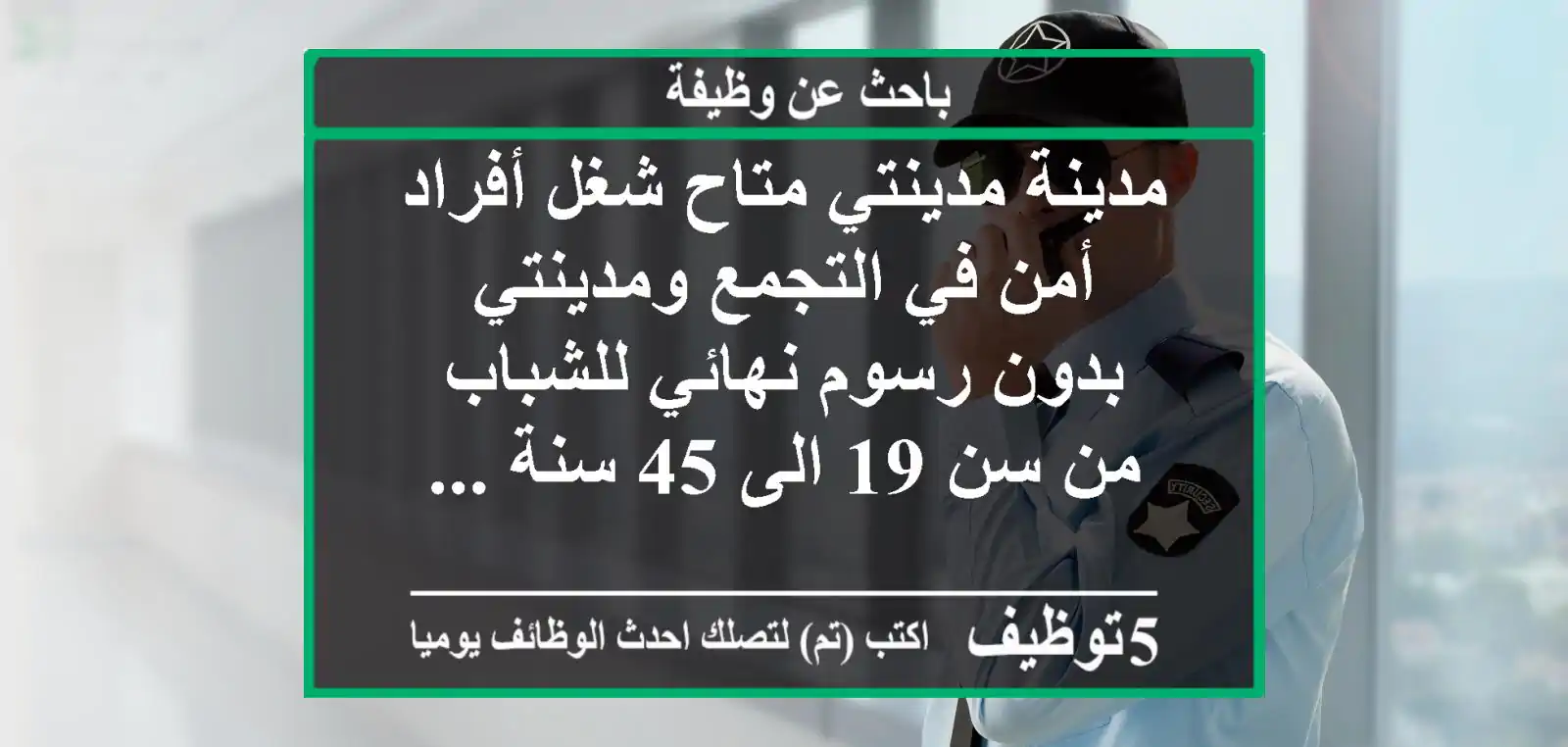 مدينة مدينتي متاح شغل أفراد أمن في التجمع ومدينتي بدون رسوم نهائي للشباب من سن 19 الى 45 سنة ...