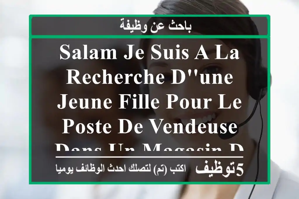 salam je suis a la recherche d'une jeune fille pour le poste de vendeuse dans un magasin de ...