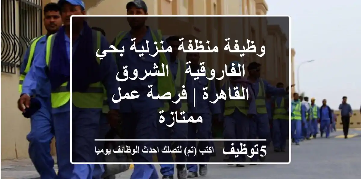 وظيفة منظفة منزلية بحي الفاروقية - الشروق - القاهرة | فرصة عمل ممتازة