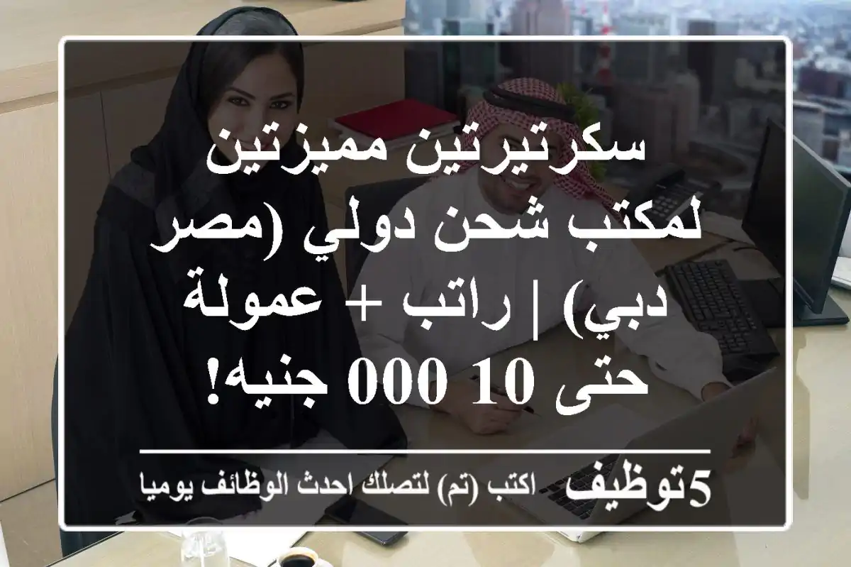 سكرتيرتين مميزتين لمكتب شحن دولي (مصر - دبي) | راتب + عمولة حتى 10,000 جنيه!