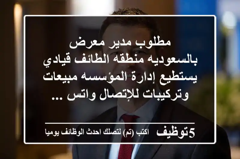 مطلوب مدير معرض بالسعوديه منطقه الطائف قيادي يستطيع إدارة المؤسسه مبيعات وتركيبات للإتصال واتس ...