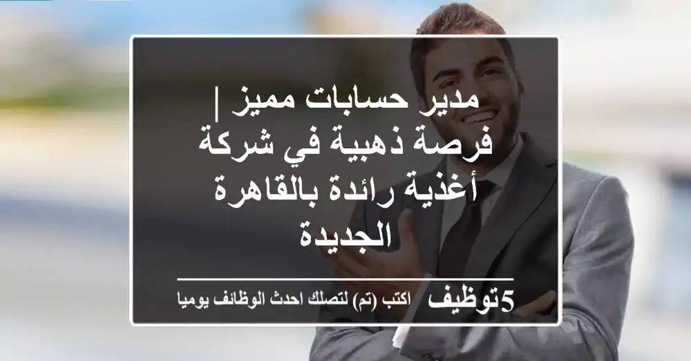مدير حسابات مميز | فرصة ذهبية في شركة أغذية رائدة بالقاهرة الجديدة