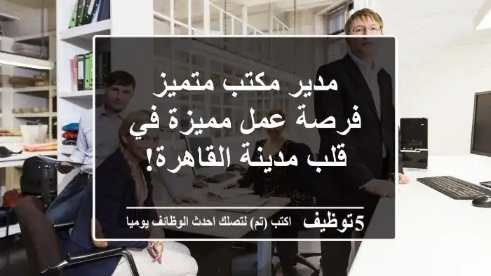 مدير مكتب متميز - فرصة عمل مميزة في قلب مدينة القاهرة!