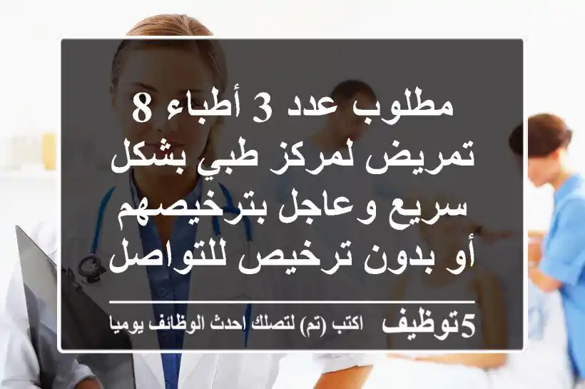 مطلوب عدد 3 أطباء 8 تمريض لمركز طبي بشكل سريع وعاجل بترخيصهم أو بدون ترخيص للتواصل