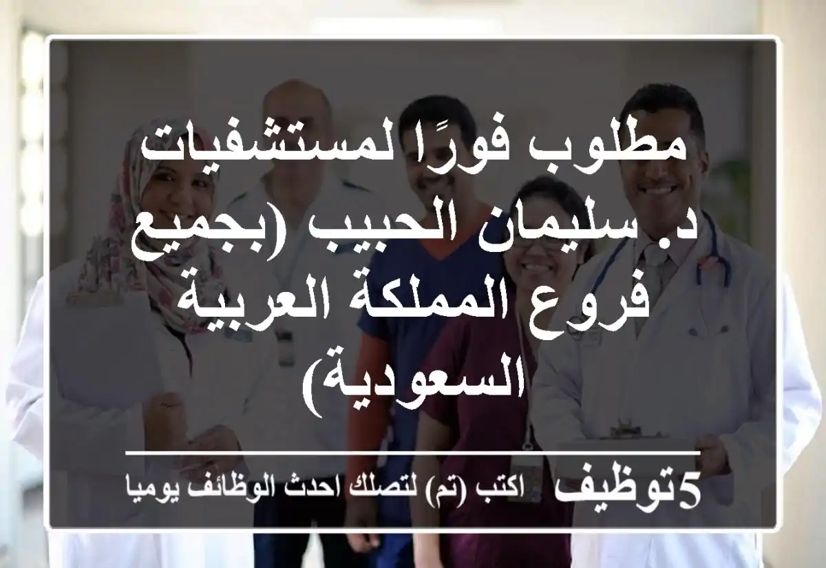مطلوب فورًا لمستشفيات د. سليمان الحبيب (بجميع فروع المملكة العربية السعودية)