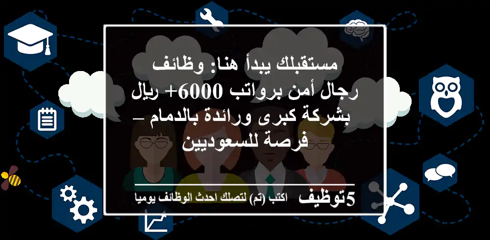 مستقبلك يبدأ هنا: وظائف رجال أمن برواتب 6000+ ريال بشركة كبرى ورائدة بالدمام – فرصة للسعوديين