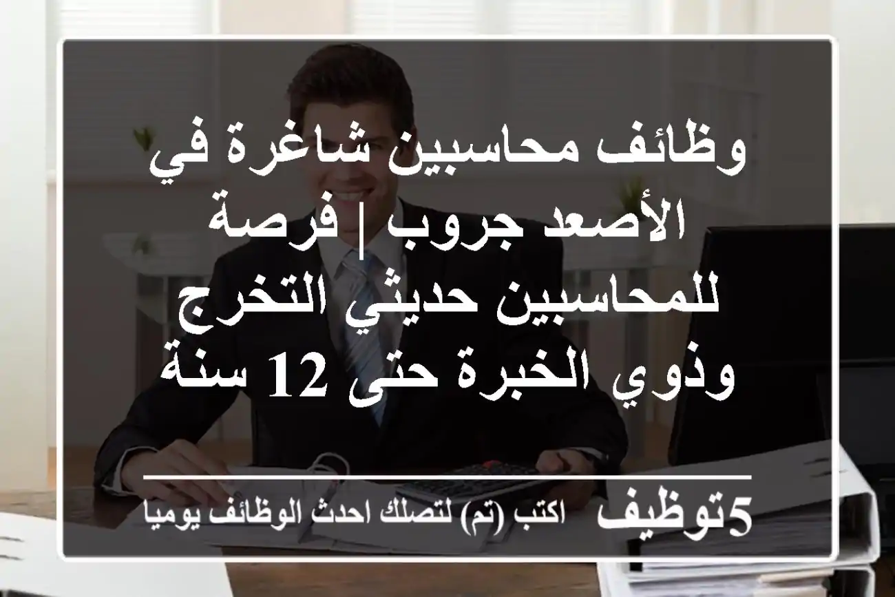 وظائف محاسبين شاغرة في الأصعد جروب | فرصة للمحاسبين حديثي التخرج وذوي الخبرة حتى 12 سنة