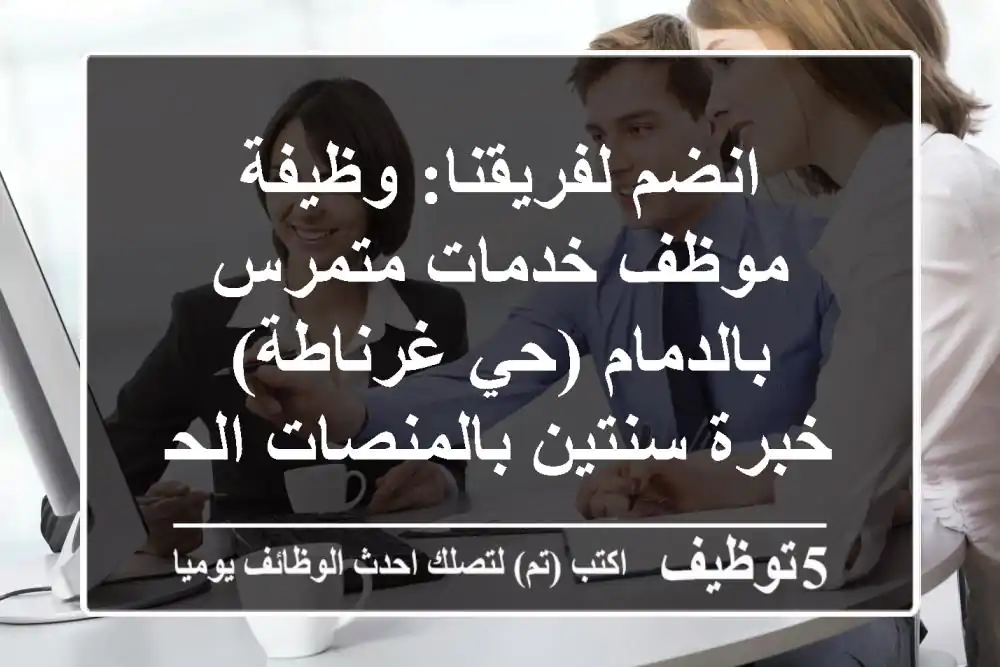 انضم لفريقنا: وظيفة موظف خدمات متمرس بالدمام (حي غرناطة) - خبرة سنتين بالمنصات الحكومية