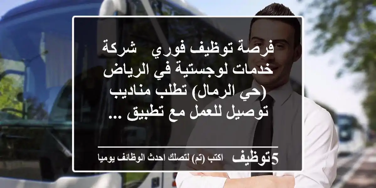 فرصة توظيف فوري - شركة خدمات لوجستية في الرياض (حي الرمال) تطلب مناديب توصيل للعمل مع تطبيق ...