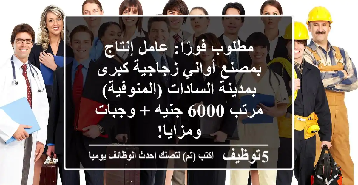مطلوب فورًا: عامل إنتاج بمصنع أواني زجاجية كبرى بمدينة السادات (المنوفية) - مرتب 6000 جنيه + وجبات ومزايا!