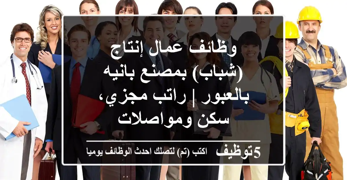 وظائف عمال إنتاج (شباب) بمصنع بانيه بالعبور | راتب مجزي، سكن ومواصلات