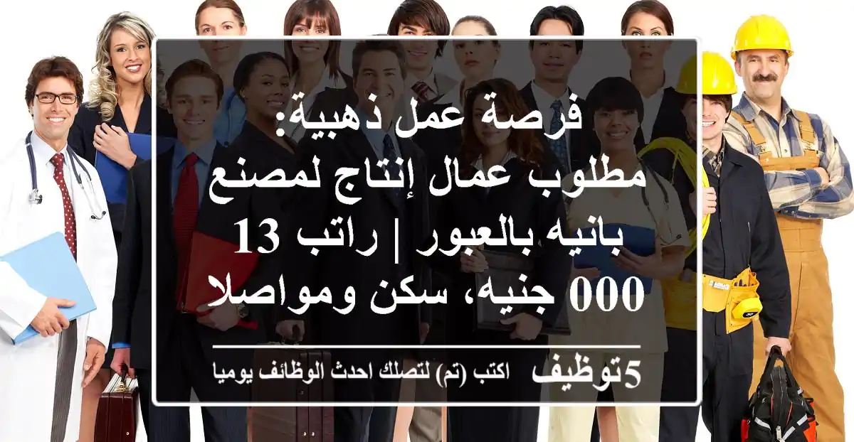 فرصة عمل ذهبية: مطلوب عمال إنتاج لمصنع بانيه بالعبور | راتب 13,000 جنيه، سكن ومواصلات