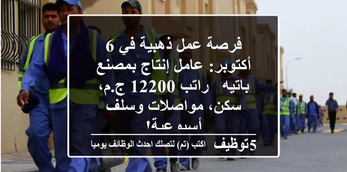 فرصة عمل ذهبية في 6 أكتوبر: عامل إنتاج بمصنع باتيه - راتب 12200 ج.م، سكن، مواصلات وسلف أسبوعية!