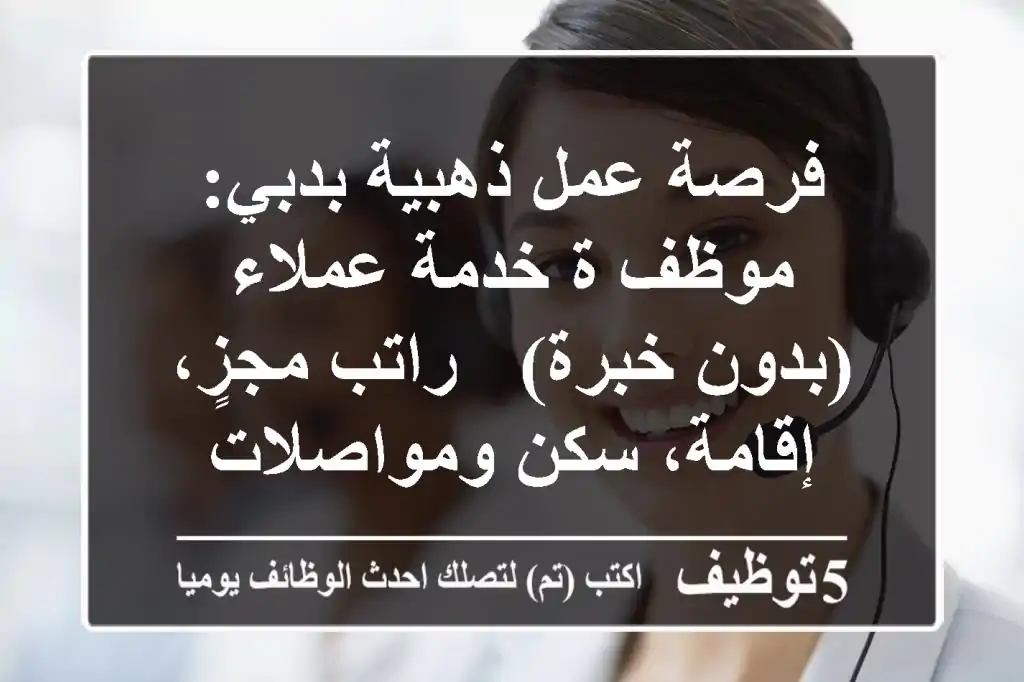 فرصة عمل ذهبية بدبي: موظف/ة خدمة عملاء (بدون خبرة) - راتب مجزٍ، إقامة، سكن ومواصلات