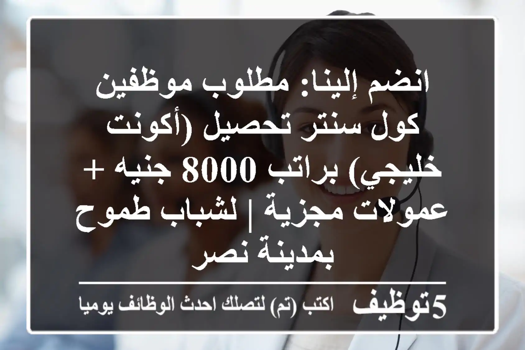 انضم إلينا: مطلوب موظفين كول سنتر تحصيل (أكونت خليجي) براتب 8000 جنيه + عمولات مجزية | لشباب طموح بمدينة نصر
